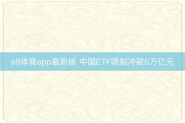 a8体育app最新版 中国ETF限制冲破6万亿元