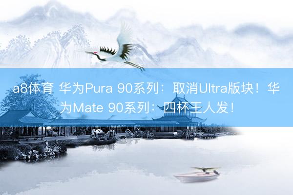 a8体育 华为Pura 90系列：取消Ultra版块！华为Mate 90系列：四杯王人发！