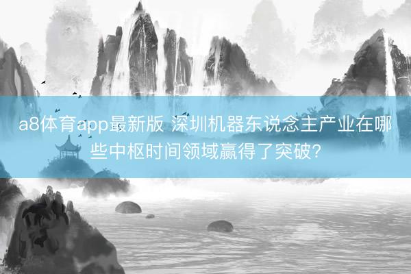 a8体育app最新版 深圳机器东说念主产业在哪些中枢时间领域赢得了突破?