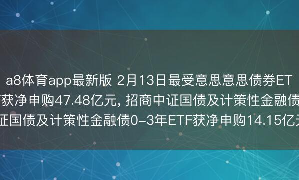 a8体育app最新版 2月13日最受意思意思债券ETF: 海富通中证短融ETF获净申购47.48亿元， 招商中证国债及计策性金融债0-3年ETF获净申购14.15亿元(名单)