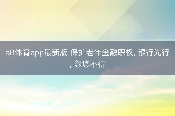 a8体育app最新版 保护老年金融职权， 银行先行， 忽悠不得