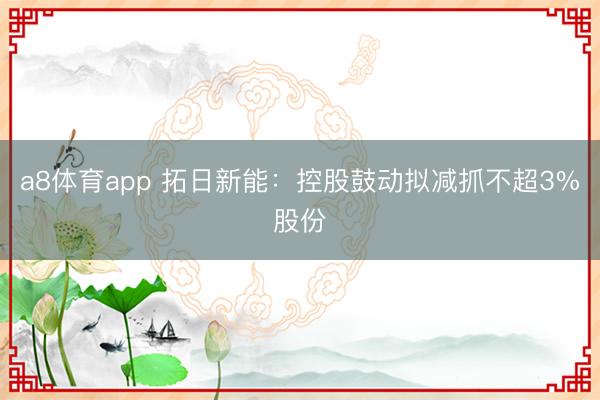 a8体育app 拓日新能：控股鼓动拟减抓不超3%股份