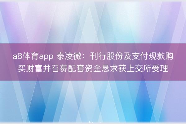 a8体育app 泰凌微：刊行股份及支付现款购买财富并召募配套资金恳求获上交所受理