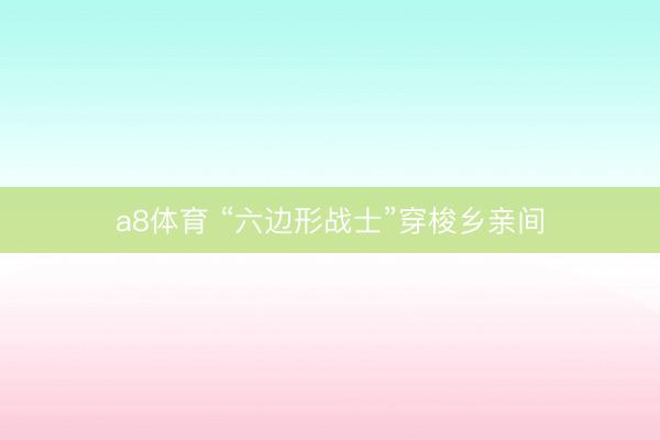 a8体育 “六边形战士”穿梭乡亲间