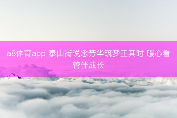 a8体育app 泰山街说念芳华筑梦正其时 暖心看管伴成长