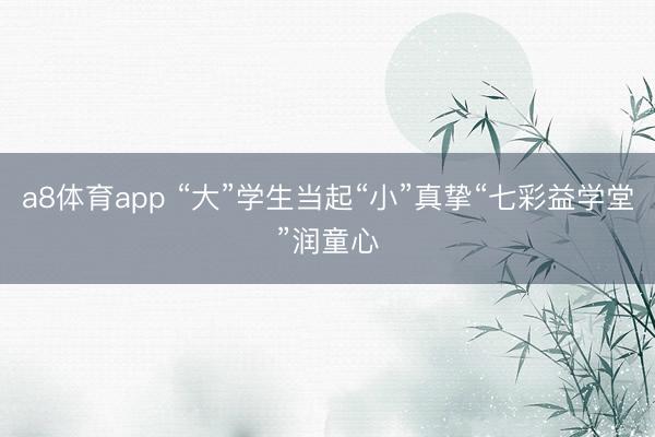 a8体育app “大”学生当起“小”真挚“七彩益学堂”润童心