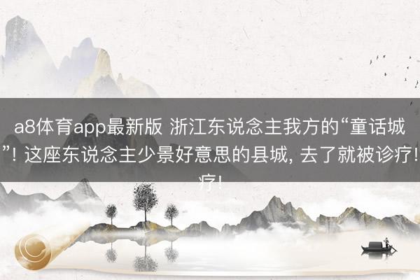 a8体育app最新版 浙江东说念主我方的“童话城”! 这座东说念主少景好意思的县城, 去了就被诊疗!