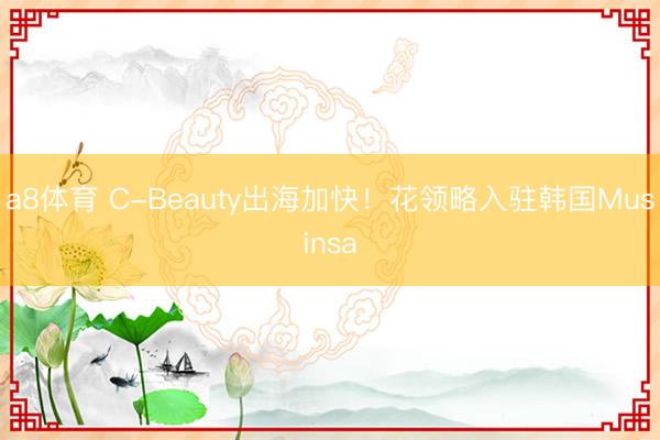 a8体育 C-Beauty出海加快！花领略入驻韩国Musinsa