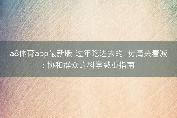 a8体育app最新版 过年吃进去的， 毋庸哭着减: 协和群众的科学减重指南
