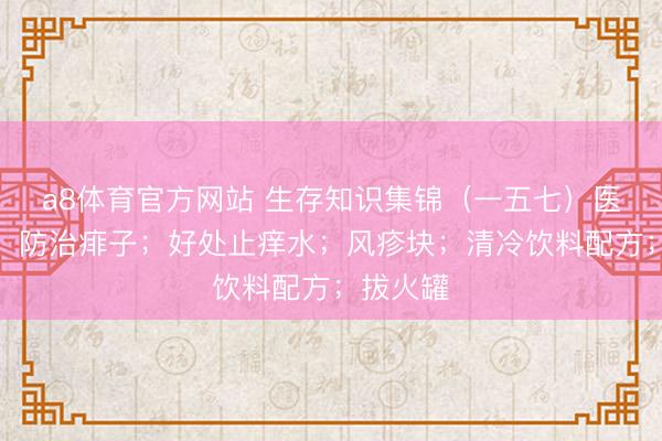 a8体育官方网站 生存知识集锦（一五七）医药知识：防治痱子；好处止痒水；风疹块；清冷饮料配方；拔火罐