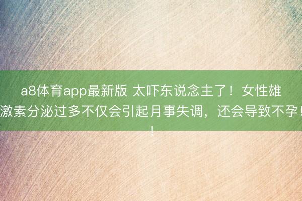 a8体育app最新版 太吓东说念主了！女性雄激素分泌过多不仅会引起月事失调，还会导致不孕！