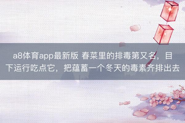 a8体育app最新版 春菜里的排毒第又名,目下运行吃点它,把蕴蓄一个冬天的毒素齐排出去
