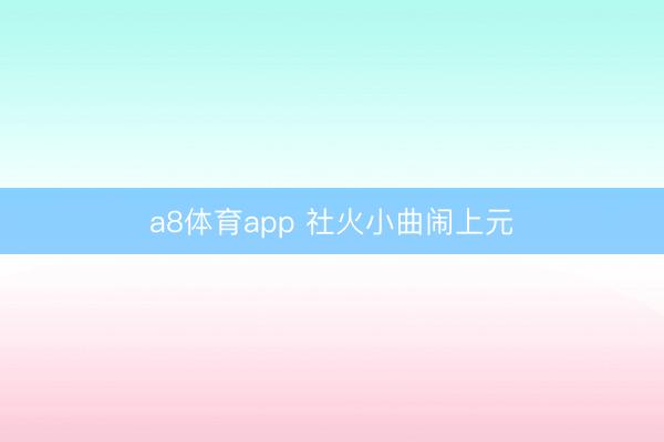 a8体育app 社火小曲闹上元