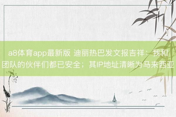 a8体育app最新版 迪丽热巴发文报吉祥:我和团队的伙伴们都已安全;其IP地址清晰为马来西亚
