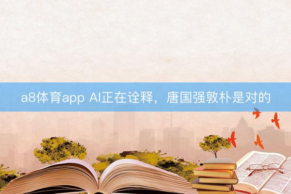 a8体育app AI正在诠释，唐国强敦朴是对的