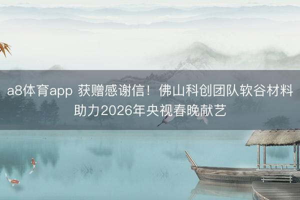 a8体育app 获赠感谢信！佛山科创团队软谷材料助力2026年央视春晚献艺