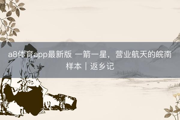 a8体育app最新版 一箭一星，营业航天的皖南样本｜返乡记