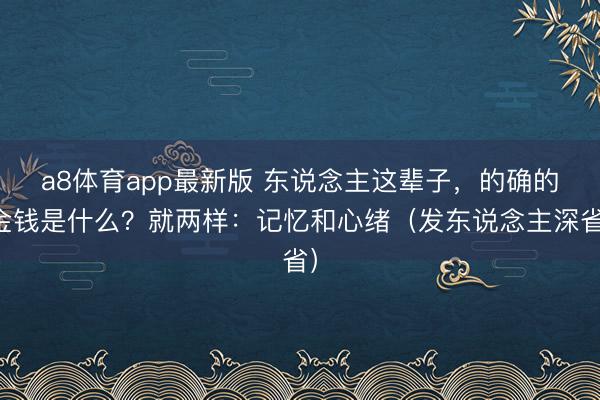 a8体育app最新版 东说念主这辈子，的确的金钱是什么？就两样：记忆和心绪（发东说念主深省）