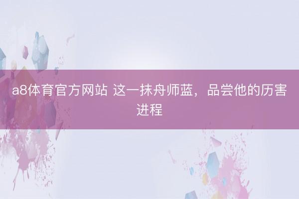 a8体育官方网站 这一抹舟师蓝，品尝他的历害进程