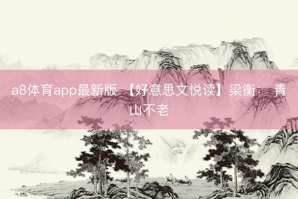 a8体育app最新版 【好意思文悦读】梁衡： 青山不老