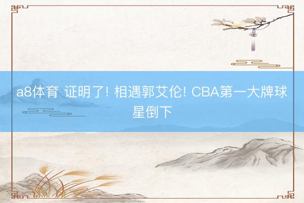 a8体育 证明了! 相遇郭艾伦! CBA第一大牌球星倒下