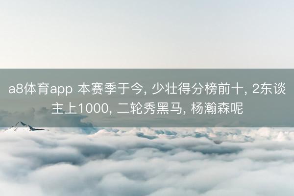 a8体育app 本赛季于今， 少壮得分榜前十， 2东谈主上1000， 二轮秀黑马， 杨瀚森呢