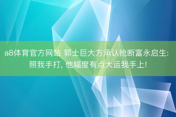 a8体育官方网站 郭士巨大方承认抢断富永启生: 照我手打， 他幅度有点大运我手上!