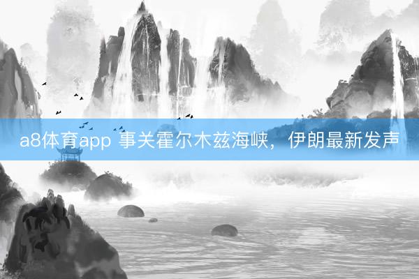 a8体育app 事关霍尔木兹海峡，伊朗最新发声