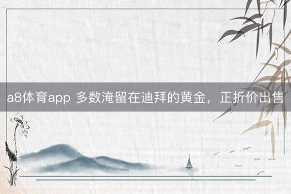 a8体育app 多数淹留在迪拜的黄金,正折价出售