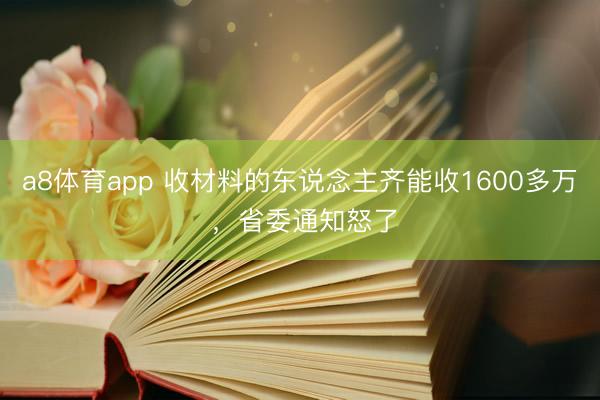 a8体育app 收材料的东说念主齐能收1600多万 ，省委通知怒了