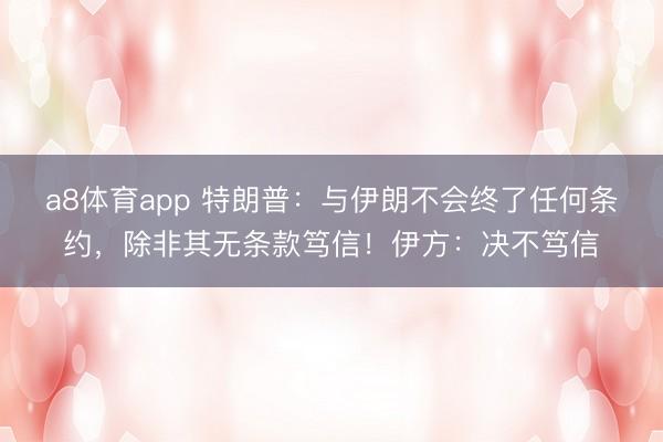 a8体育app 特朗普:与伊朗不会终了任何条约,除非其无条款笃信!伊方:决不笃信