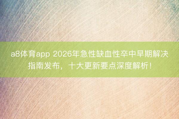 a8体育app 2026年急性缺血性卒中早期解决指南发布，十大更新要点深度解析！
