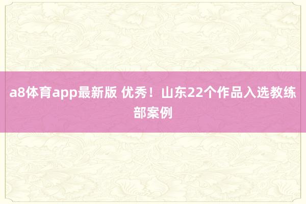 a8体育app最新版 优秀！山东22个作品入选教练部案例