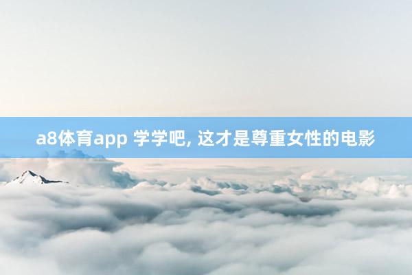 a8体育app 学学吧， 这才是尊重女性的电影