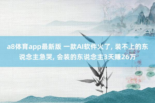 a8体育app最新版 一款AI软件火了， 装不上的东说念主急哭， 会装的东说念主3天赚26万