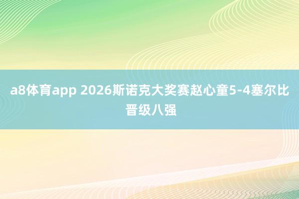 a8体育app 2026斯诺克大奖赛赵心童5-4塞尔比 晋级八强
