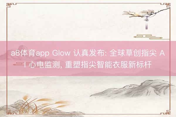 a8体育app Glow 认真发布: 全球草创指尖 AI 心电监测， 重塑指尖智能衣服新标杆