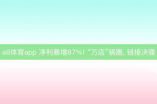 a8体育app 净利暴增87%! “万店”锅圈， 链接决骤