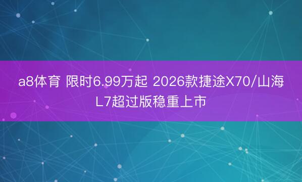 a8体育 限时6.99万起 2026款捷途X70/山海L7超过版稳重上市
