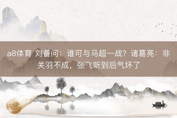a8体育 刘备问：谁可与马超一战？诸葛亮：非关羽不成，张飞听到后气坏了