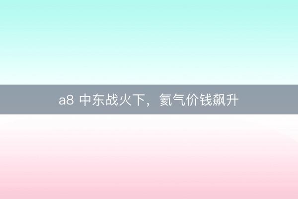 a8 中东战火下，氦气价钱飙升
