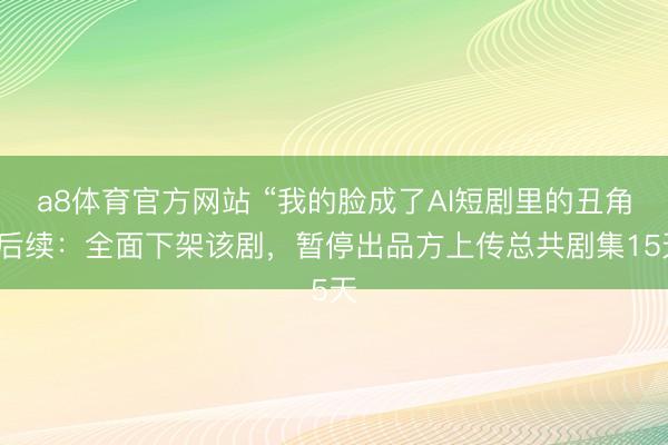 a8体育官方网站 “我的脸成了AI短剧里的丑角”后续：全面下架该剧，暂停出品方上传总共剧集15天