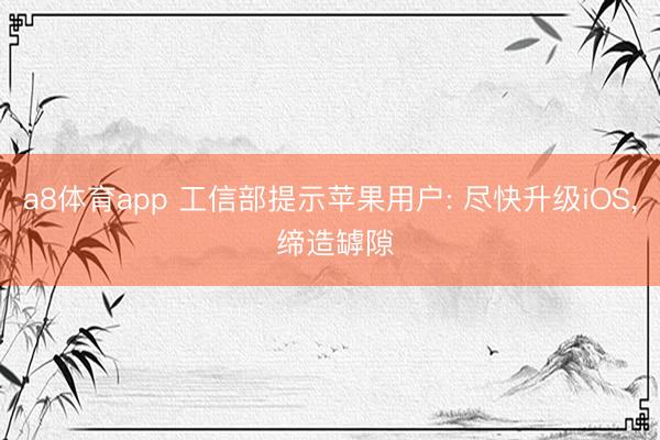 a8体育app 工信部提示苹果用户: 尽快升级iOS， 缔造罅隙
