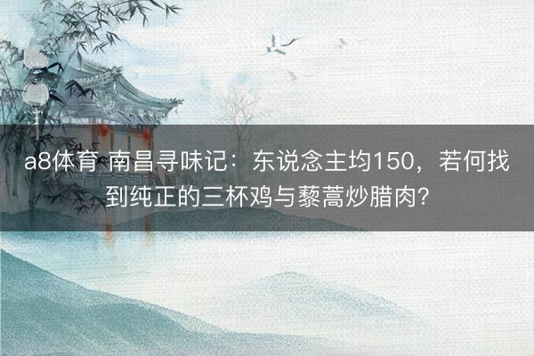 a8体育 南昌寻味记：东说念主均150，若何找到纯正的三杯鸡与藜蒿炒腊肉？