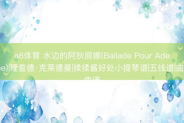 a8体育 水边的阿狄丽娜(Ballade Pour Adeline)|理查德·克莱德曼|揉揉酱好处小提琴谱|五线谱|曲谱