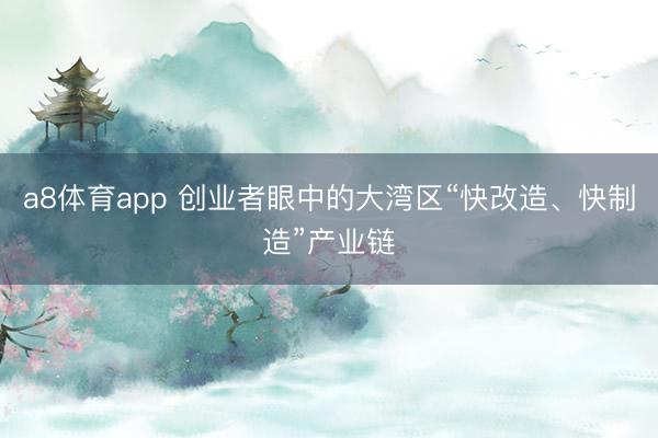 a8体育app 创业者眼中的大湾区“快改造、快制造”产业链