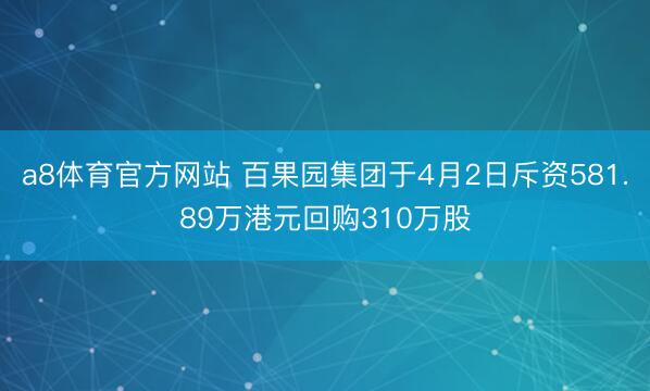 a8体育官方网站 百果园集团于4月2日斥资581.89万港元回购310万股