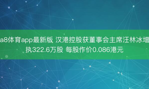 a8体育app最新版 汉港控股获董事会主席汪林冰增执322.6万股 每股作价0.086港元