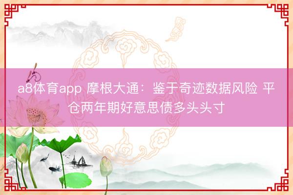a8体育app 摩根大通：鉴于奇迹数据风险 平仓两年期好意思债多头头寸