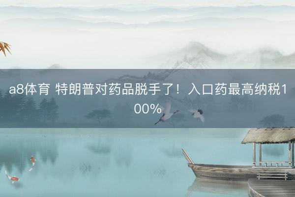 a8体育 特朗普对药品脱手了!入口药最高纳税100%
